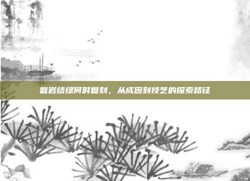 磐岩结绿何时复刻,从成因到技艺的探索路径
