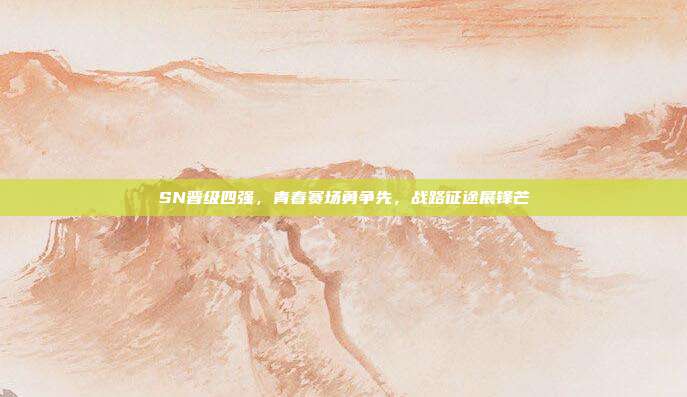 SN晋级四强，青春赛场勇争先，战路征途展锋芒