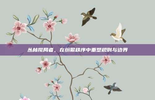 丛林搅局者，在纷繁秩序中重塑规则与边界
