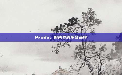 Prada,时尚界的传奇品牌