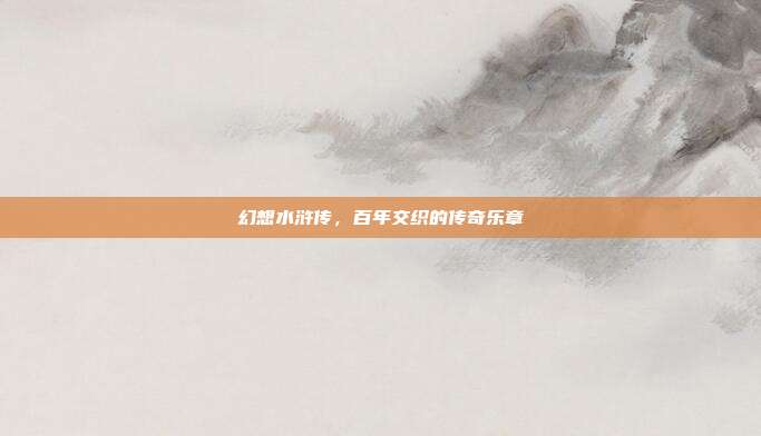 幻想水浒传，百年交织的传奇乐章