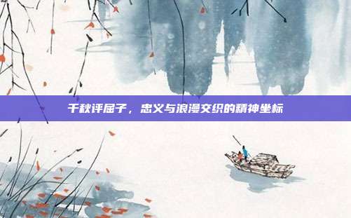 千秋评屈子，忠义与浪漫交织的精神坐标