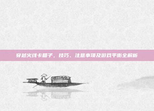 穿越火线卡箱子，技巧、注意事项及游戏平衡全解析