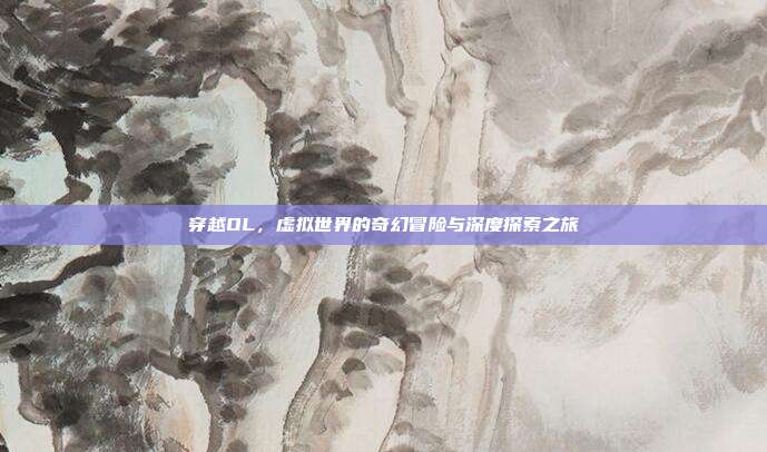 穿越OL，虚拟世界的奇幻冒险与深度探索之旅