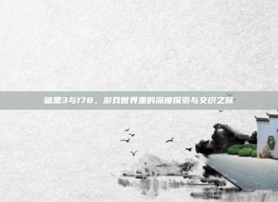 暗黑3与178，游戏世界里的深度探索与交织之旅