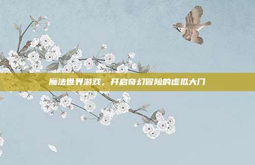 魔法世界游戏，开启奇幻冒险的虚拟大门