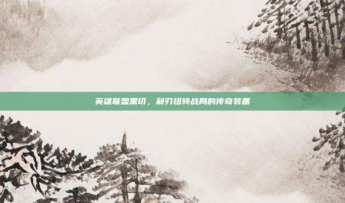 英雄联盟黑切，利刃扭转战局的传奇装备
