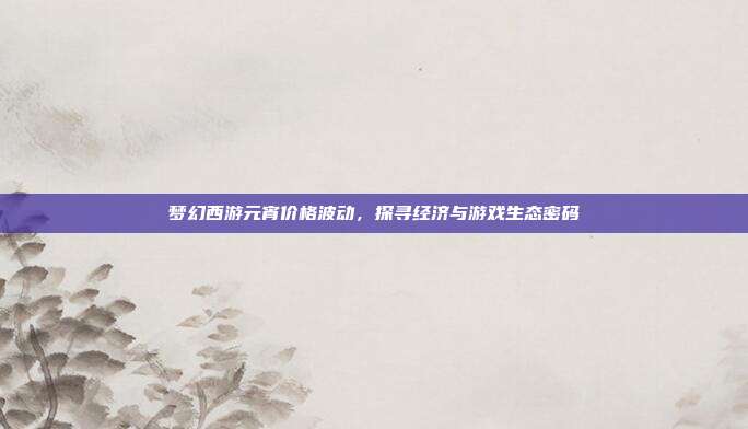 梦幻西游元宵价格波动，探寻经济与游戏生态密码