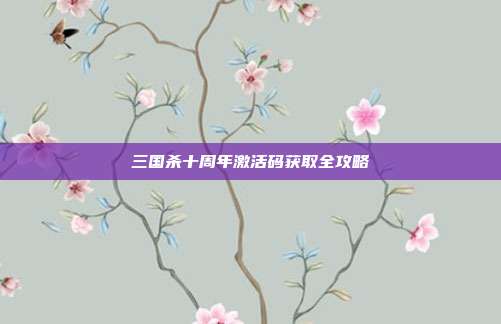 三国杀十周年激活码获取全攻略
