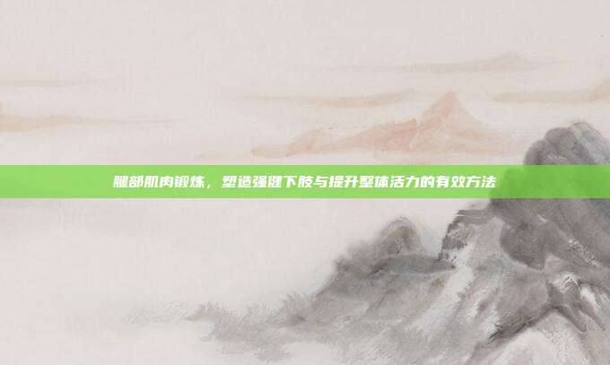腿部肌肉锻炼,塑造强健下肢与提升整体活力的有效方法