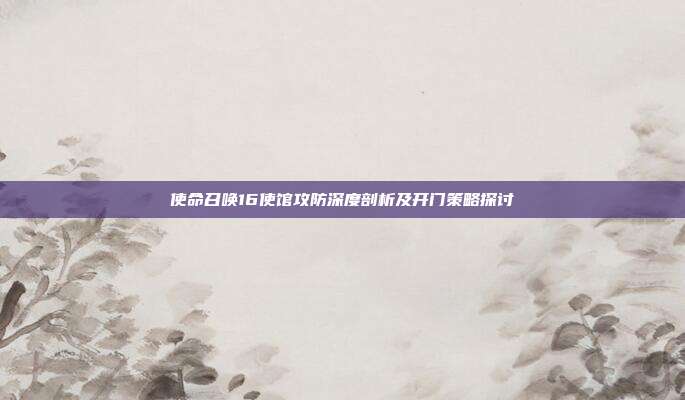 使命召唤16使馆攻防深度剖析及开门策略探讨