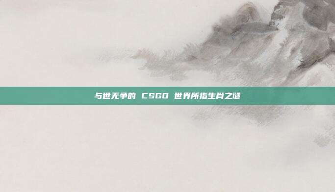与世无争的 CSGO 世界所指生肖之谜