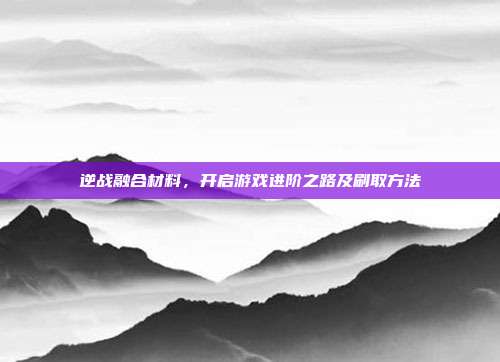 逆战融合材料,开启游戏进阶之路及刷取方法