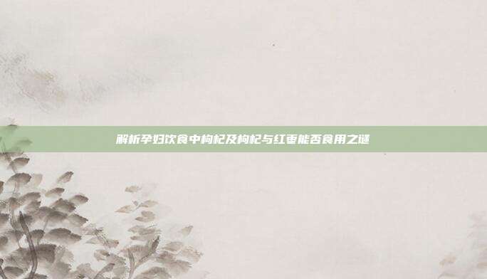 解析孕妇饮食中枸杞及枸杞与红枣能否食用之谜