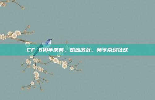 CF 6周年庆典,热血激战,畅享荣耀狂欢