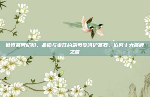 世界名牌奶粉,品质与责任构筑母婴呵护基石,位列十大名牌之首