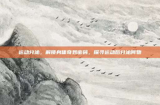 运动分泌,解锁身体奇妙密码,探寻运动后分泌何物