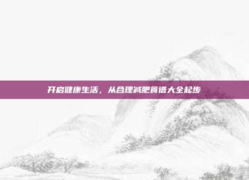 开启健康生活,从合理减肥食谱大全起步