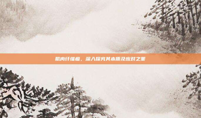 肌肉纤维瘤，深入探究其本质及应对之策
