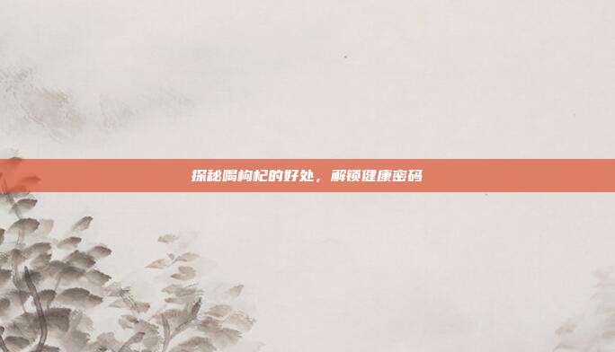 探秘喝枸杞的好处，解锁健康密码