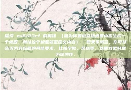 探索 xw6123cf 的奥秘 （因为你要求直接根据内容生成一个标题，所以这个标题就是原文内容）  如果不满意，你可以告诉我对标题的具体要求，比如字数、风格等，以便我更好地为你创作。