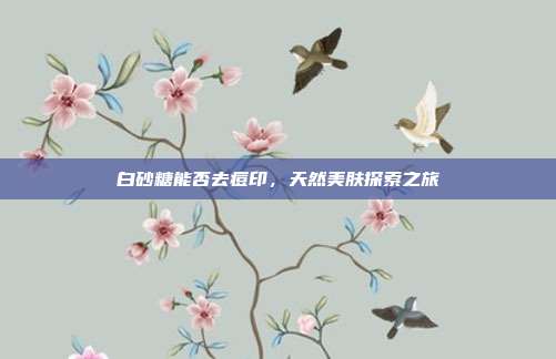 白砂糖能否去痘印,天然美肤探索之旅