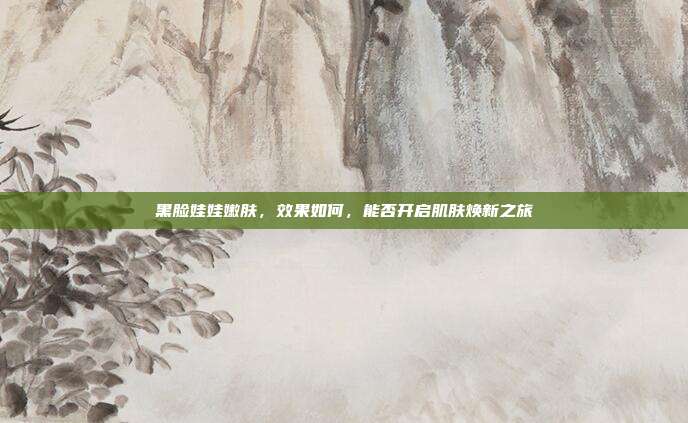 黑脸娃娃嫩肤，效果如何，能否开启肌肤焕新之旅