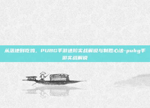 从落地到吃鸡,PUBG手游进阶实战解说与制胜心法-pubg手游实战解说