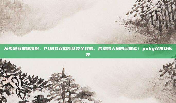 从孤狼到神雕侠侣,PUBG双排找队友全攻略,告别路人局自闭体验!pubg双排找队友