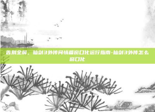 告别全屏,仙剑3外传问情篇窗口化运行指南-仙剑3外传怎么窗口化