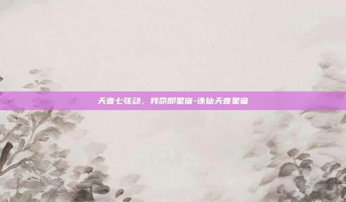 天音七弦动,我命即星宿-诛仙天音星宿