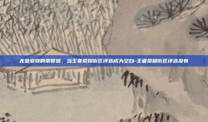无处安放的荣誉感，当王者荣耀街区评选成为空白-王者荣耀街区评选没有