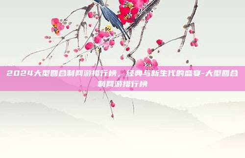 2024大型回合制网游排行榜,经典与新生代的盛宴-大型回合制网游排行榜