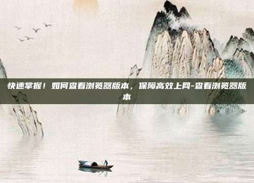 快速掌握!如何查看浏览器版本,保障高效上网-查看浏览器版本