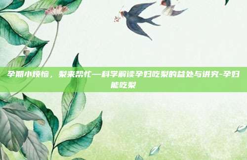 孕期小烦恼，梨来帮忙—科学解读孕妇吃梨的益处与讲究-孕妇能吃梨