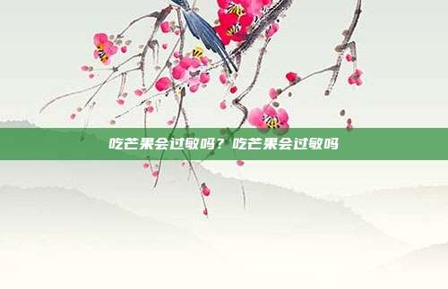 吃芒果会过敏吗？吃芒果会过敏吗