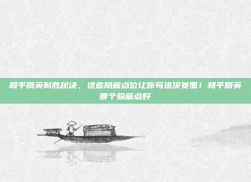 和平精英制胜秘诀,这些隐藏点位让你苟进决赛圈!和平精英哪个躲藏点好