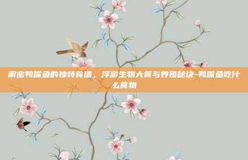 解密鸭嘴鱼的独特食谱,浮游生物大餐与养殖秘诀-鸭嘴鱼吃什么食物