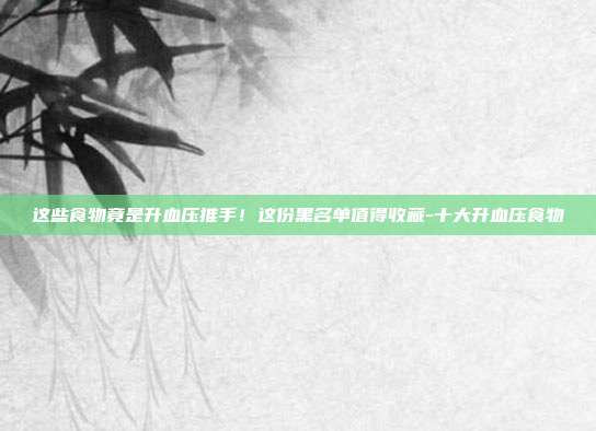 这些食物竟是升血压推手!这份黑名单值得收藏-十大升血压食物