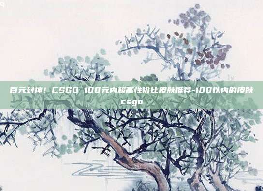 百元封神!CSGO 100元内超高性价比皮肤推荐-100以内的皮肤csgo