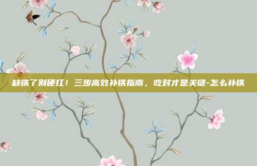缺铁了别硬扛!三步高效补铁指南,吃对才是关键-怎么补铁