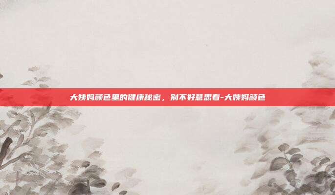大姨妈颜色里的健康秘密,别不好意思看-大姨妈颜色