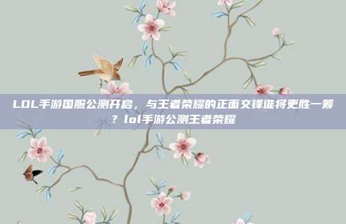 LOL手游国服公测开启，与王者荣耀的正面交锋谁将更胜一筹？lol手游公测王者荣耀