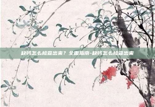 缺钙怎么检查出来?全面指南-缺钙怎么检查出来