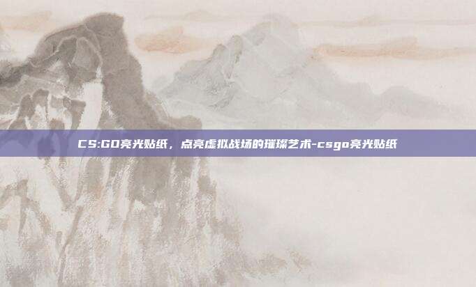 CS:GO亮光贴纸,点亮虚拟战场的璀璨艺术-csgo亮光贴纸
