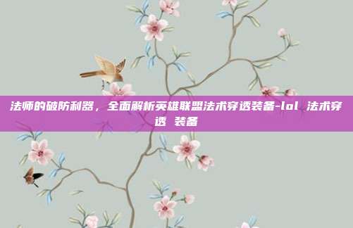 法师的破防利器,全面解析英雄联盟法术穿透装备-lol 法术穿透 装备