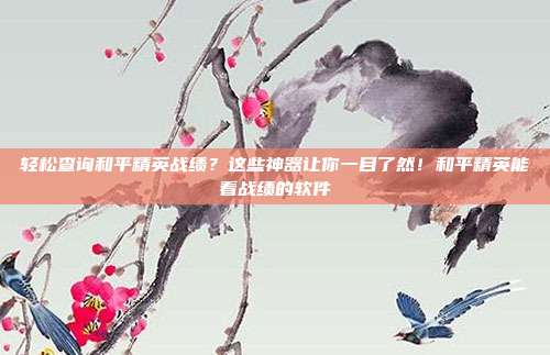 轻松查询和平精英战绩?这些神器让你一目了然!和平精英能看战绩的软件