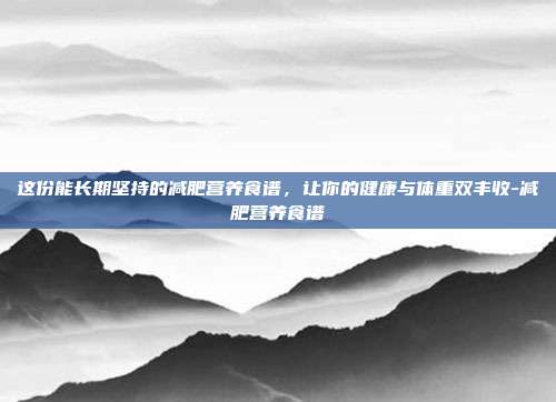 这份能长期坚持的减肥营养食谱,让你的健康与体重双丰收-减肥营养食谱