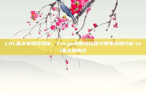 LOL蕉太狼排名揭秘,Forge的职业征程与赛季战绩分析-lol蕉太狼排名