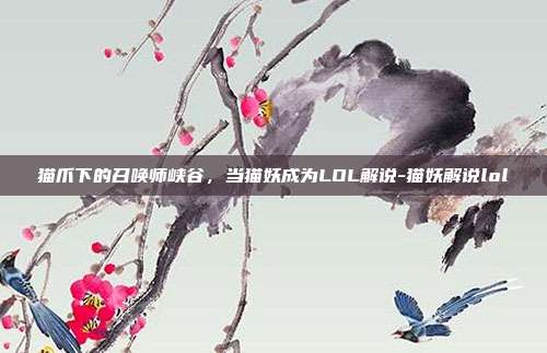 猫爪下的召唤师峡谷,当猫妖成为LOL解说-猫妖解说lol